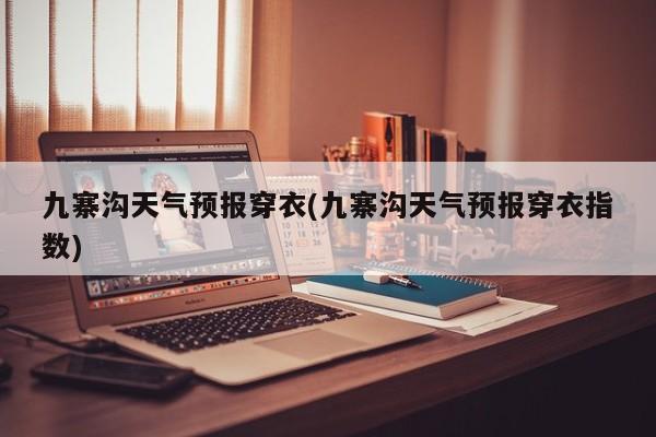 九寨沟天气预报穿衣(九寨沟天气预报穿衣指数)