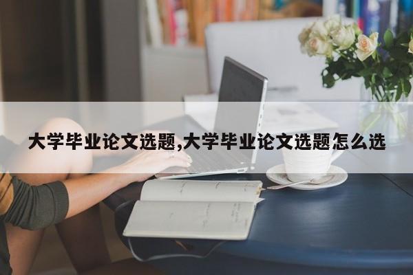 大学毕业论文选题,大学毕业论文选题怎么选