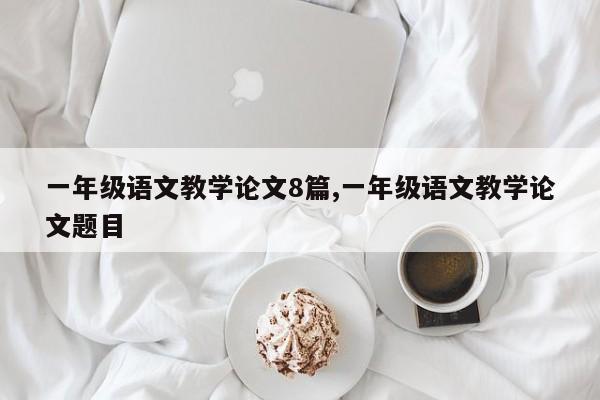 一年级语文教学论文8篇,一年级语文教学论文题目