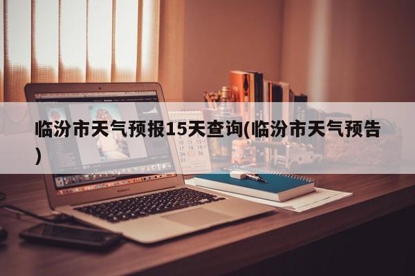 临汾市天气预报15天查询(临汾市天气预告)
