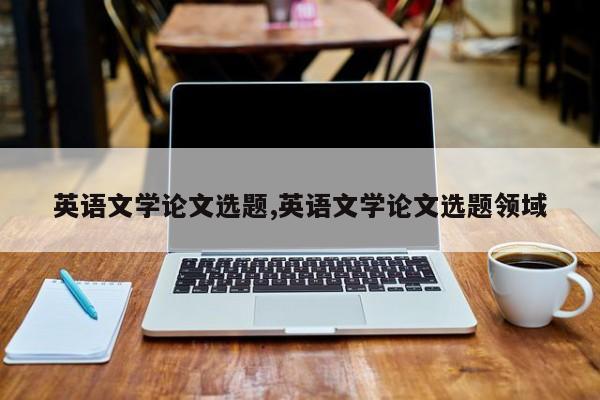 英语文学论文选题,英语文学论文选题领域