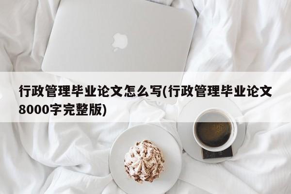 行政管理毕业论文怎么写(行政管理毕业论文8000字完整版) 第1张