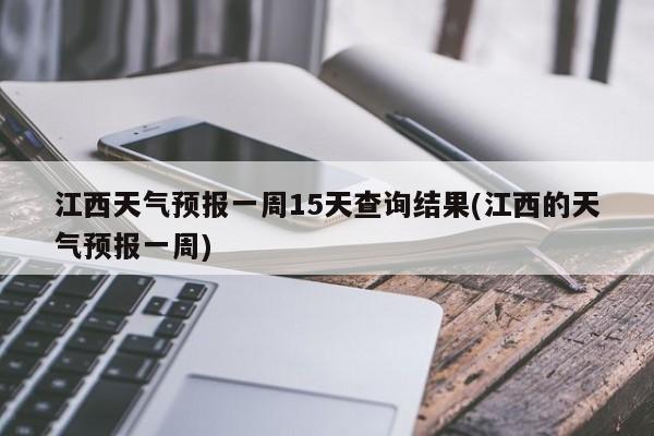 江西天气预报一周15天查询结果(江西的天气预报一周)