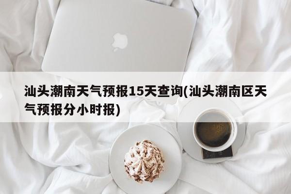 汕头潮南天气预报15天查询(汕头潮南区天气预报分小时报)