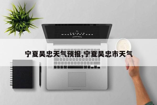 宁夏吴忠天气预报,宁夏吴忠市天气