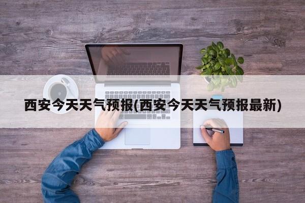 西安今天天气预报(西安今天天气预报最新)