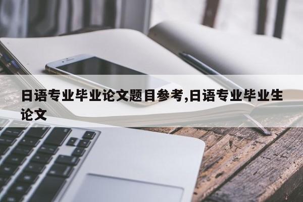 日语专业毕业论文题目参考,日语专业毕业生论文