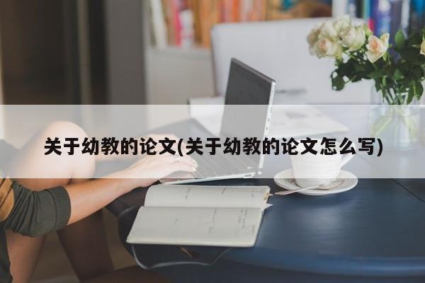 关于幼教的论文(关于幼教的论文怎么写)