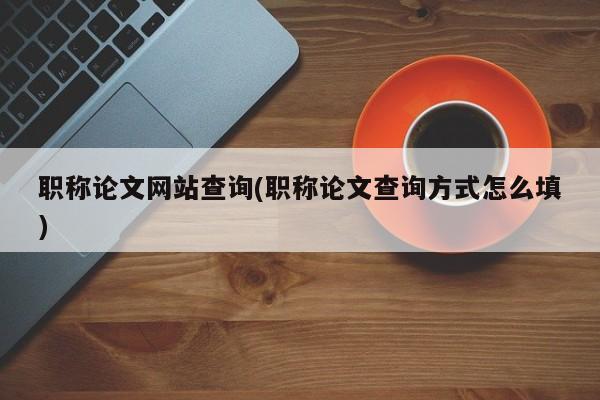 职称论文网站查询(职称论文查询方式怎么填)