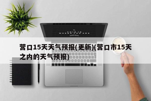 营口15天天气预报(更新)(营口市15天之内的天气预报)