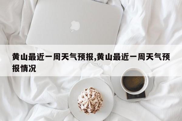 黄山最近一周天气预报,黄山最近一周天气预报情况