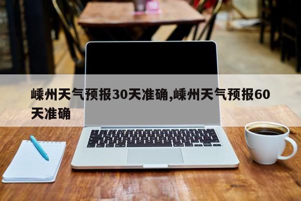 嵊州天气预报30天准确,嵊州天气预报60天准确