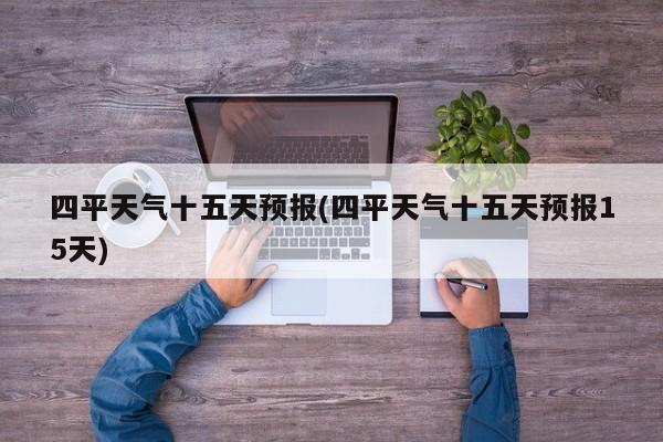 四平天气十五天预报(四平天气十五天预报15天)