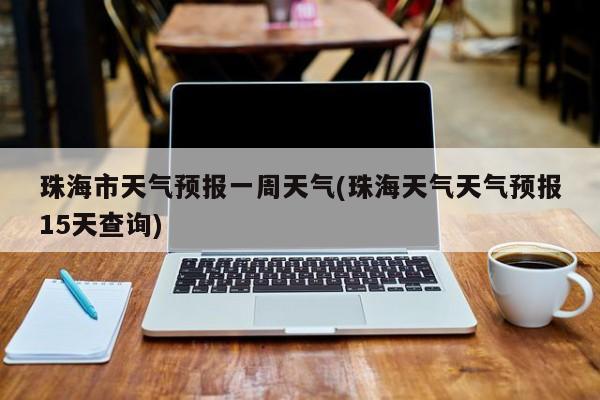 珠海市天气预报一周天气(珠海天气天气预报15天查询)