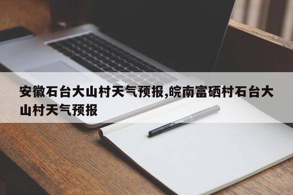 安徽石台大山村天气预报,皖南富硒村石台大山村天气预报