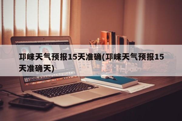 邛崃天气预报15天准确(邛崃天气预报15天准确天)