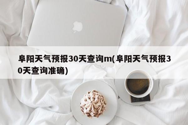 阜阳天气预报30天查询m(阜阳天气预报30天查询准确)